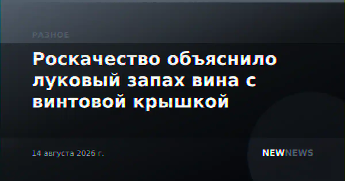 Роскачество объяснило луковый запах вина с винтовой крышкой