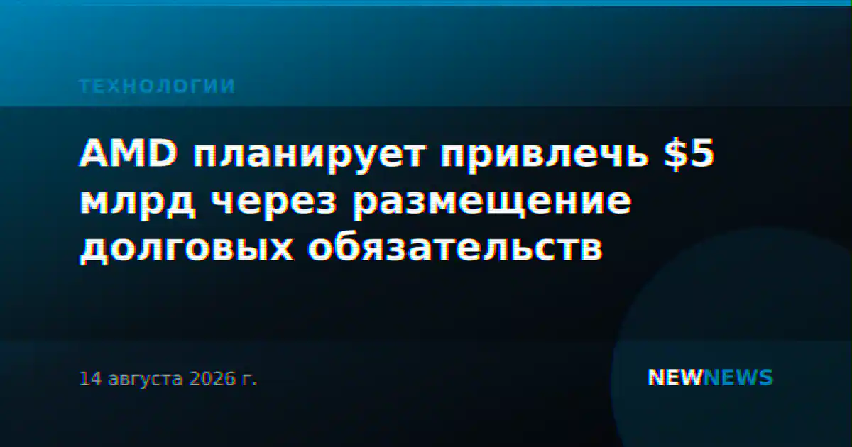 AMD планирует привлечь $5 млрд через размещение долговых обязательств
