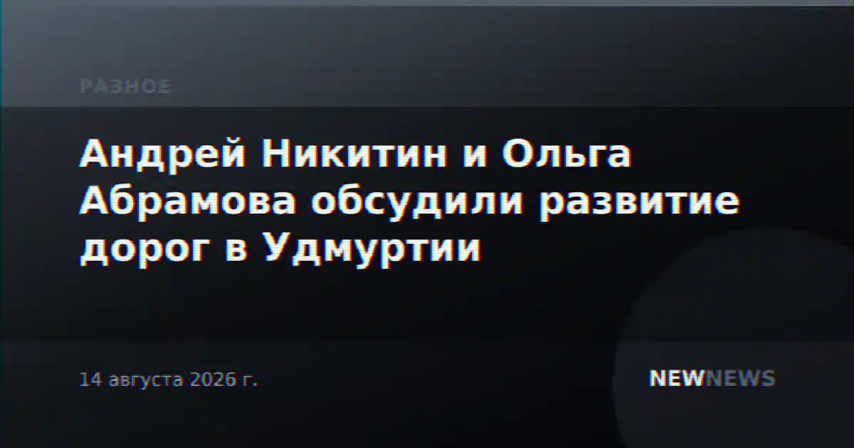 Андрей Никитин и Ольга Абрамова обсудили развитие дорог в Удмуртии