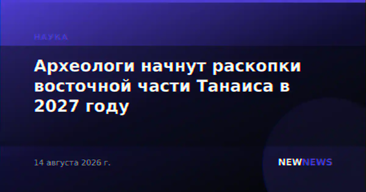 Археологи начнут раскопки восточной части Танаиса в 2027 году