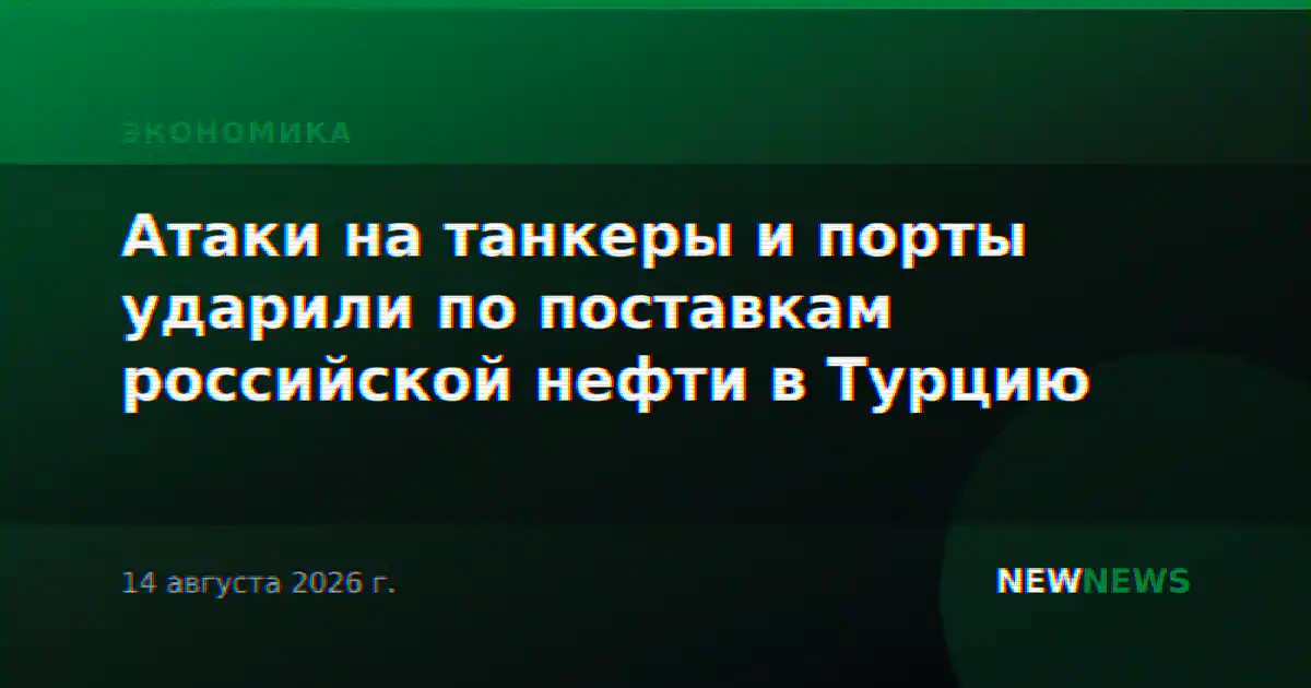 Атаки на танкеры и порты ударили по поставкам российской нефти в Турцию