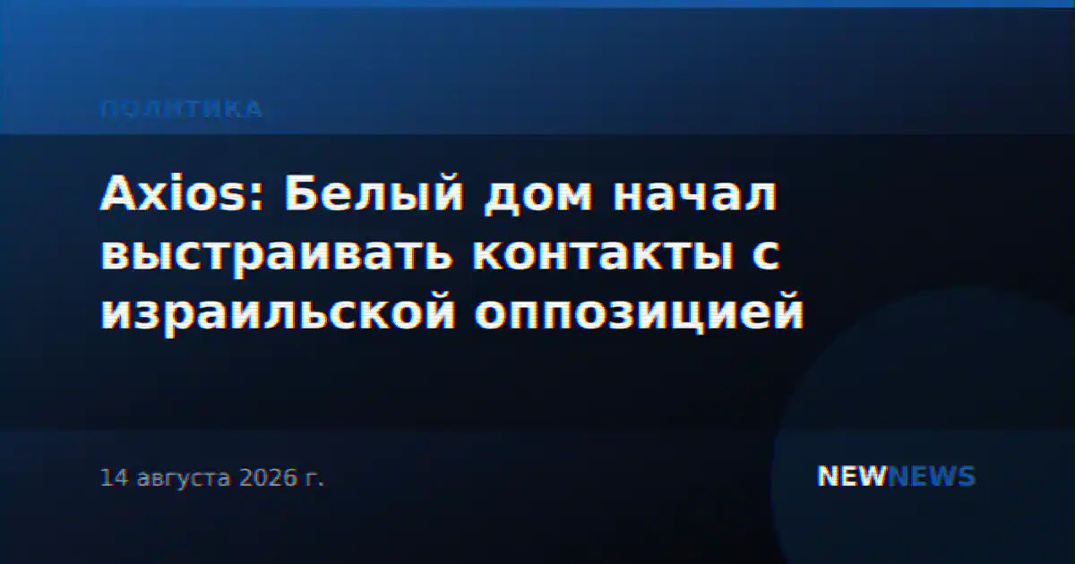 Axios: Белый дом начал выстраивать контакты с израильской оппозицией