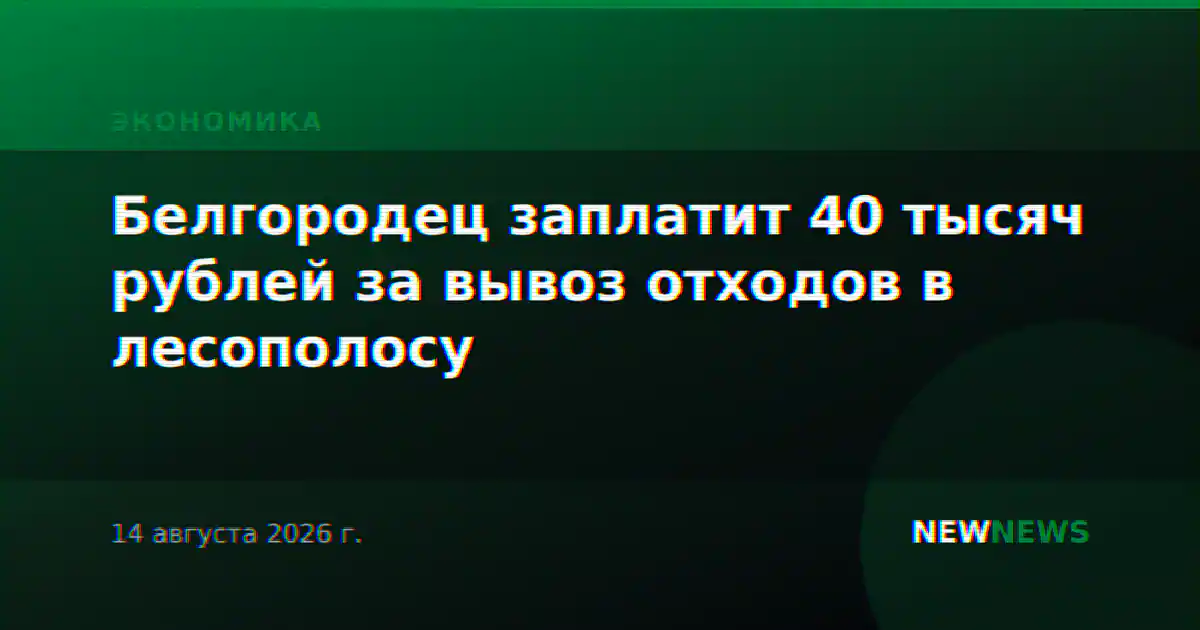 Белгородец заплатит 40 тысяч рублей за вывоз отходов в лесополосу