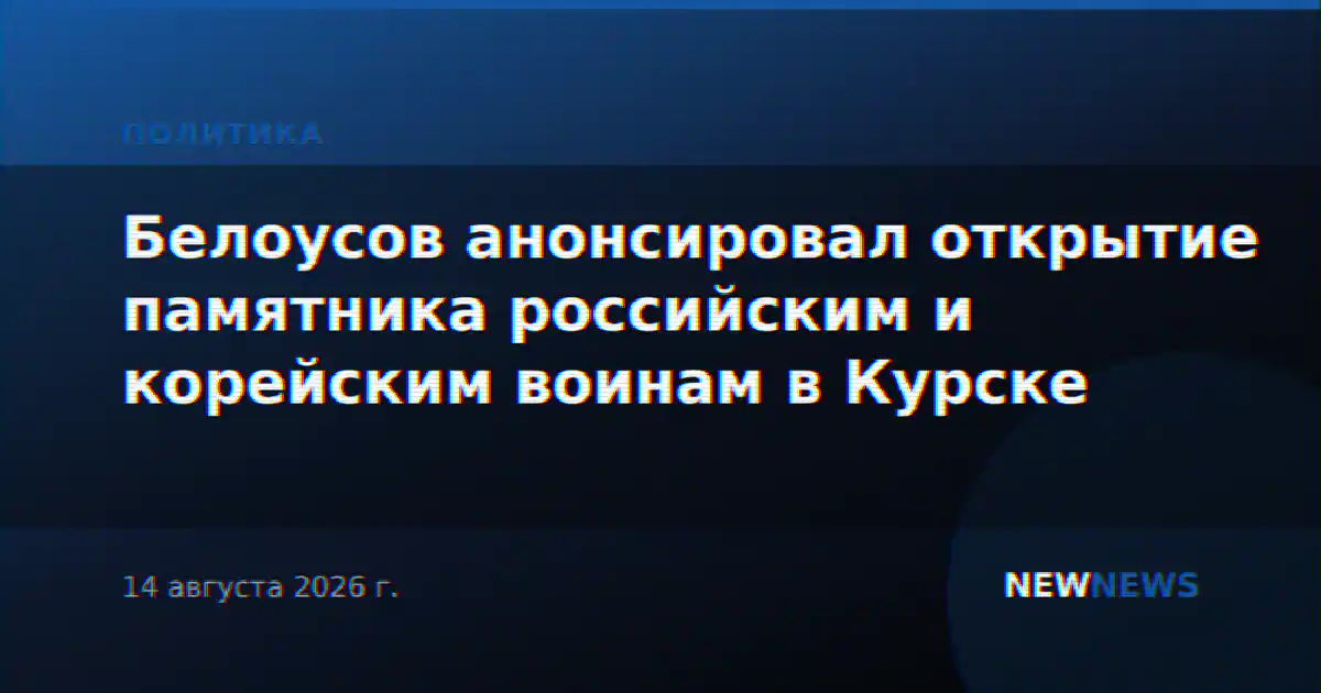 Белоусов анонсировал открытие памятника российским и корейским воинам в Курске