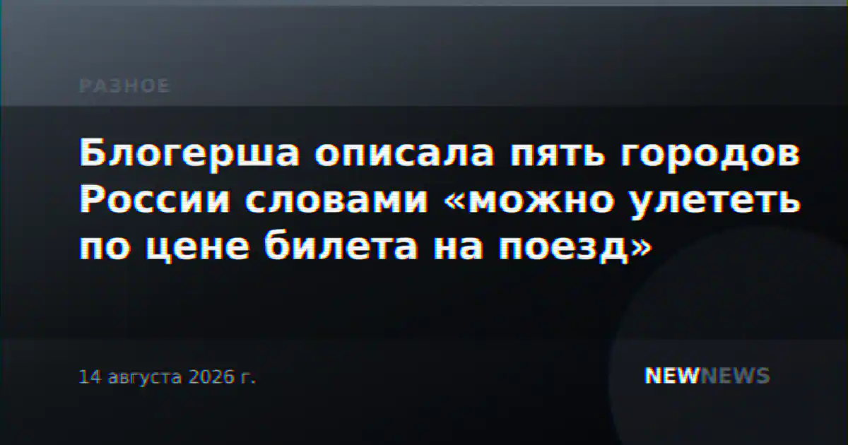 Блогерша описала пять городов России словами «можно улететь по цене билета на поезд»