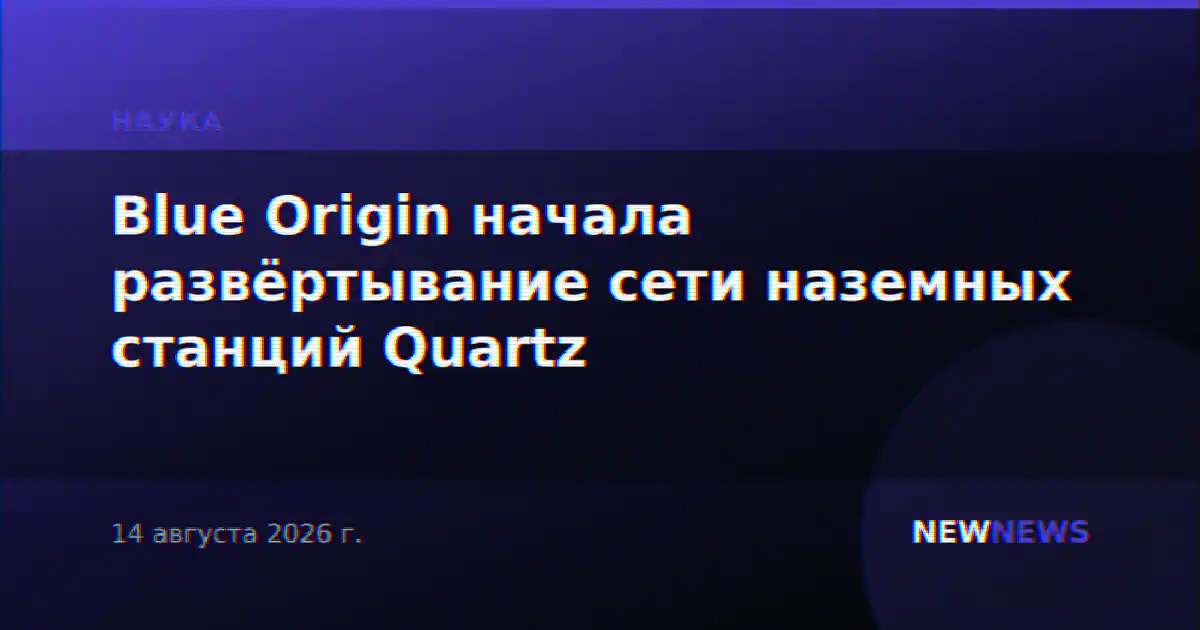 Blue Origin начала развёртывание сети наземных станций Quartz