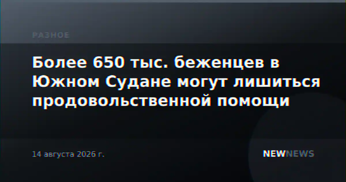 Более 650 тыс. беженцев в Южном Судане могут лишиться продовольственной помощи