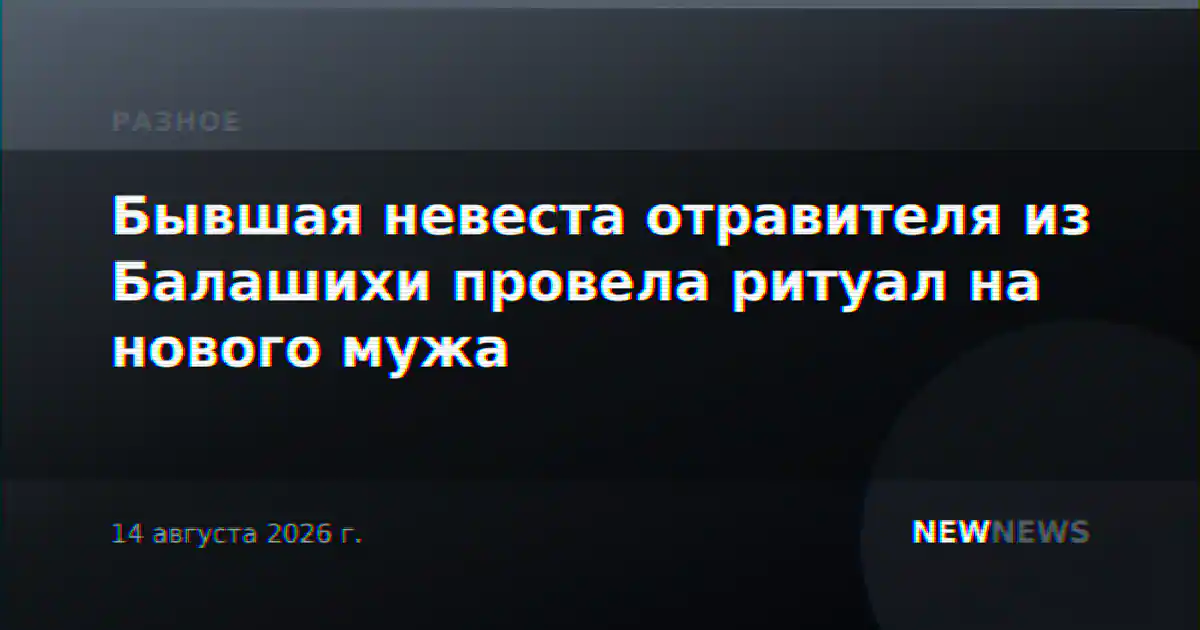 Бывшая невеста отравителя из Балашихи провела ритуал на нового мужа