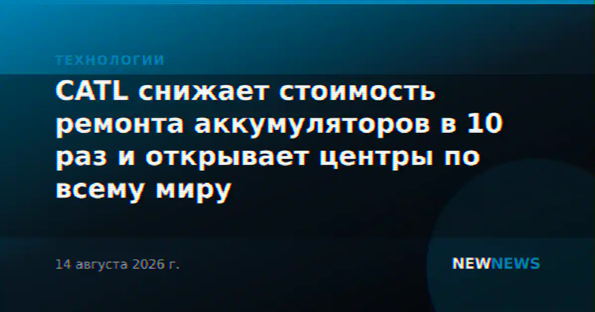CATL снижает стоимость ремонта аккумуляторов в 10 раз и открывает центры по всему миру