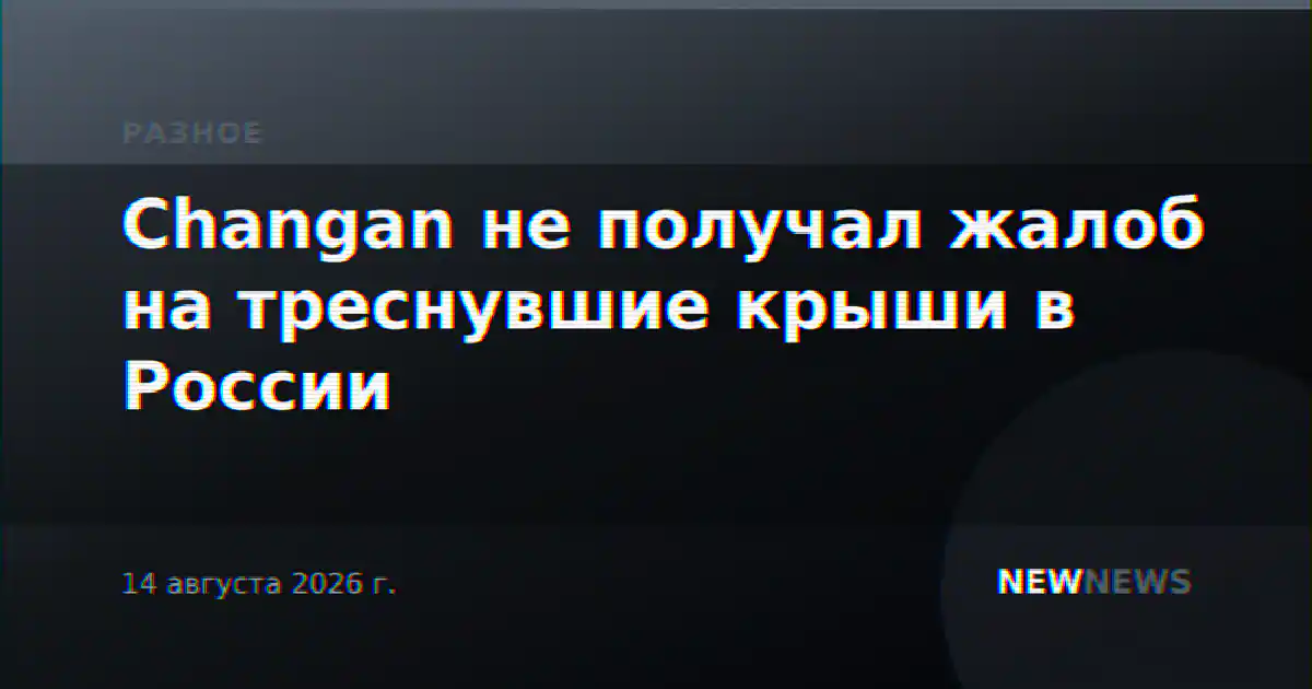 Changan не получал жалоб на треснувшие крыши в России