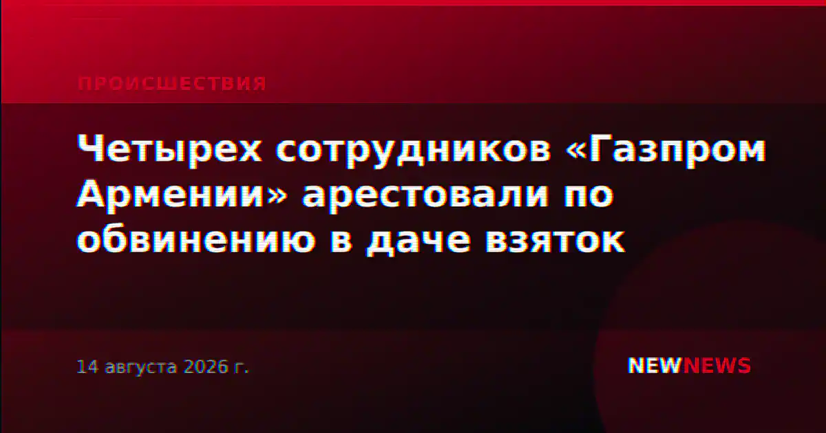 Четырех сотрудников «Газпром Армении» арестовали по обвинению в даче взяток