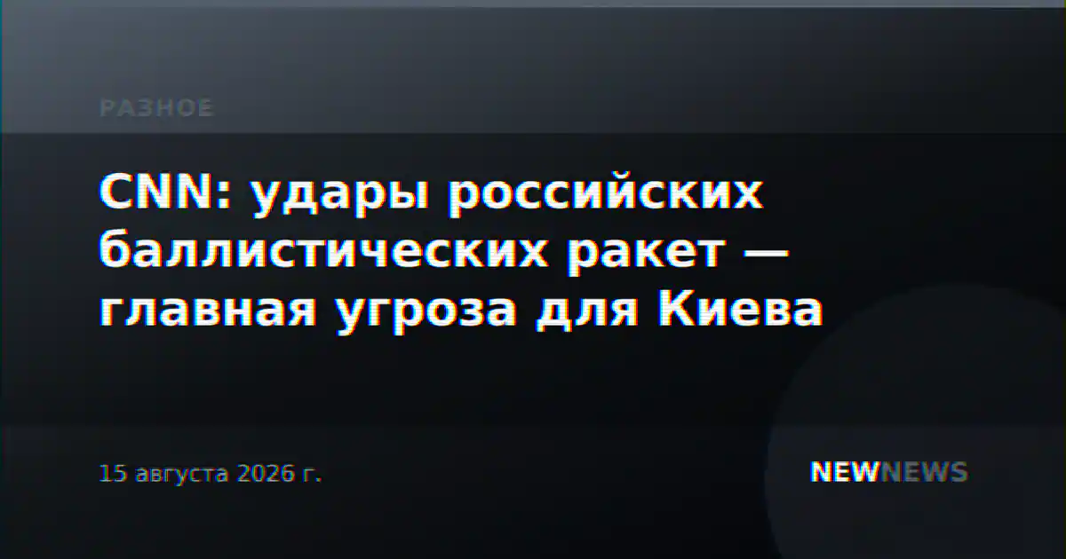 CNN: удары российских баллистических ракет — главная угроза для Киева