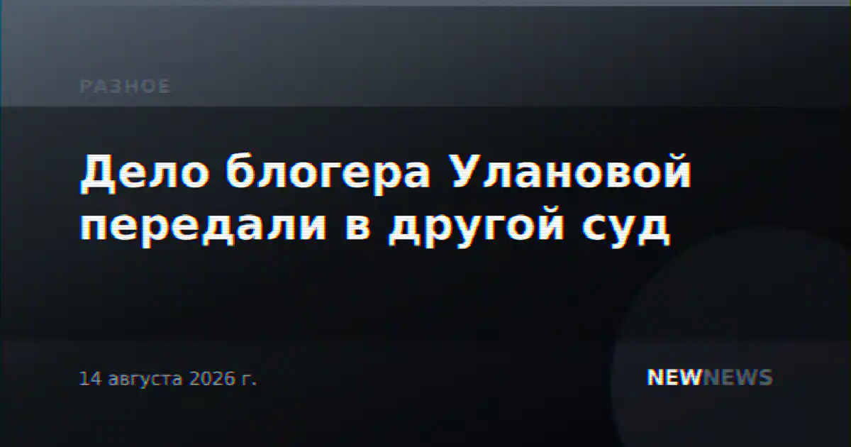 Дело блогера Улановой передали в другой суд
