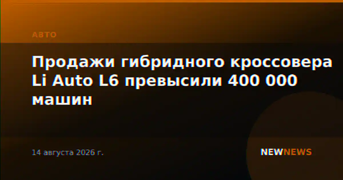 Продажи гибридного кроссовера Li Auto L6 превысили 400 000 машин