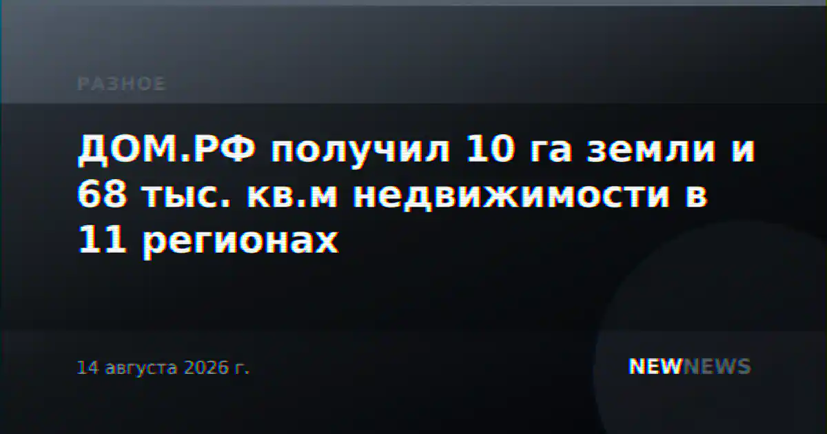 ДОМ.РФ получил 10 га земли и 68 тыс. кв.м недвижимости в 11 регионах