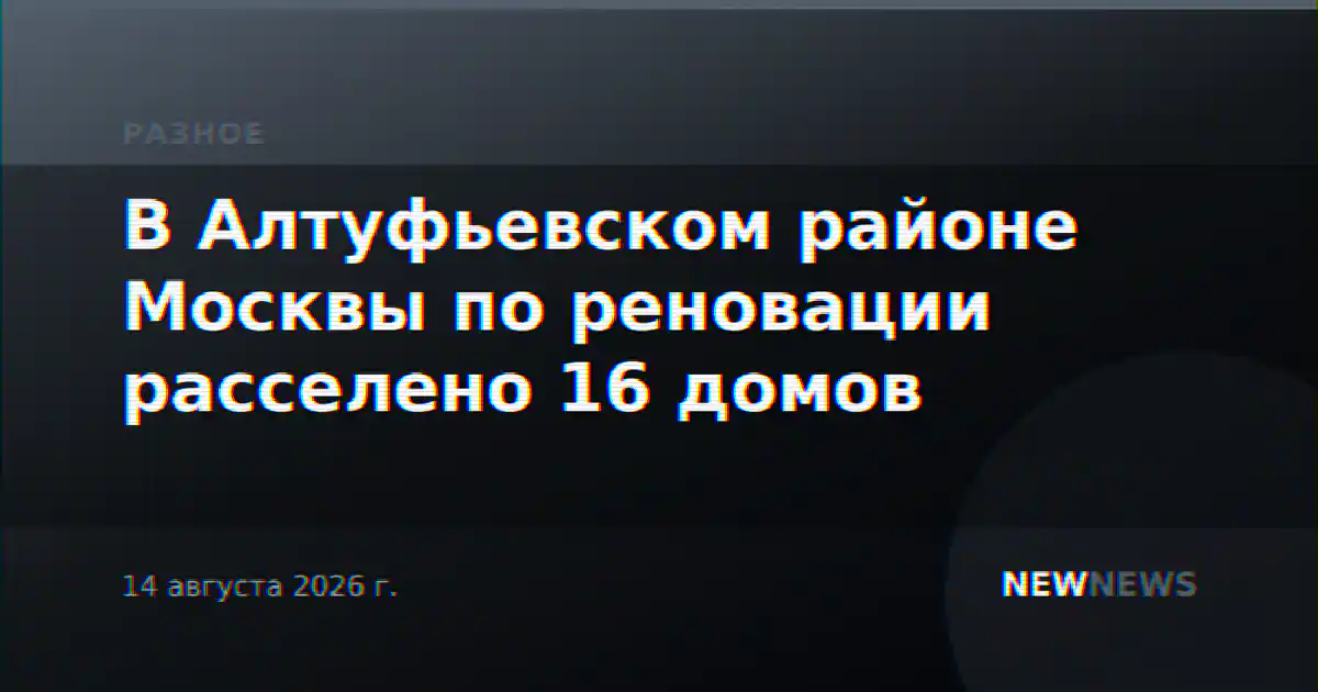 В Алтуфьевском районе Москвы по реновации расселено 16 домов