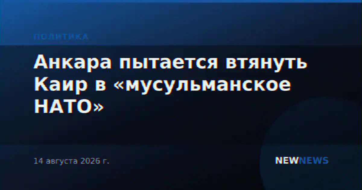 Анкара пытается втянуть Каир в «мусульманское НАТО»