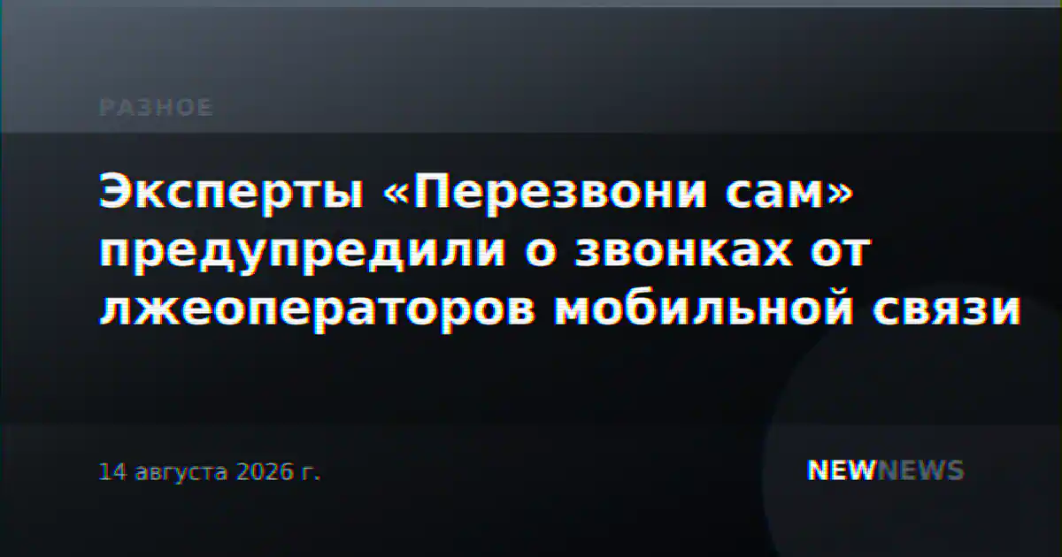 Эксперты «Перезвони сам» предупредили о звонках от лжеоператоров мобильной связи