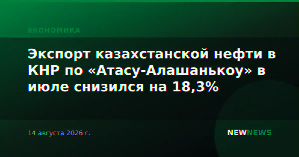 Экспорт казахстанской нефти в КНР по «Атасу-Алашанькоу» в июле снизился на 18,3%