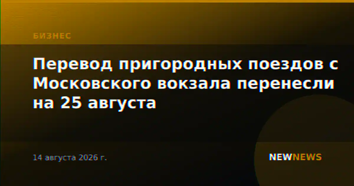 Перевод пригородных поездов с Московского вокзала перенесли на 25 августа