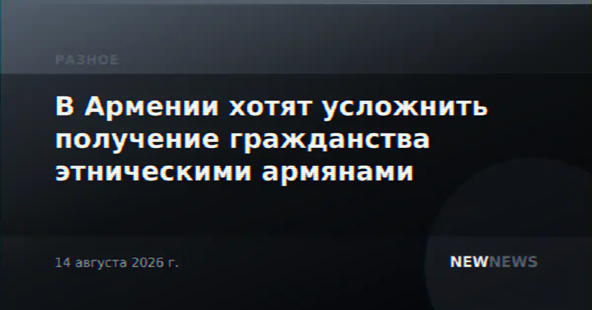 В Армении хотят усложнить получение гражданства этническими армянами