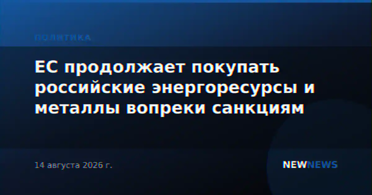 ЕС продолжает покупать российские энергоресурсы и металлы вопреки санкциям