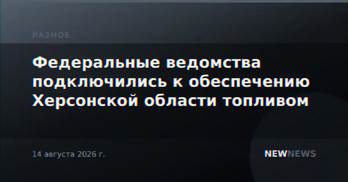 Федеральные ведомства подключились к обеспечению Херсонской области топливом