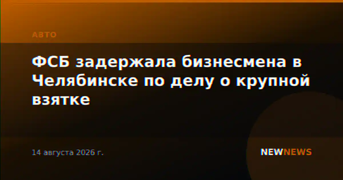ФСБ задержала бизнесмена в Челябинске по делу о крупной взятке