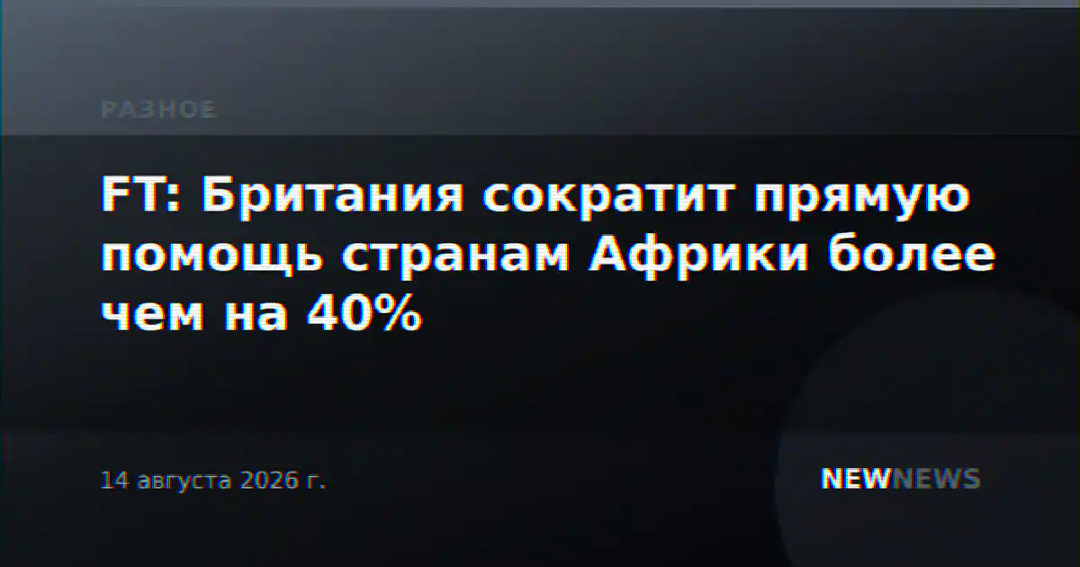 FT: Британия сократит прямую помощь странам Африки более чем на 40%