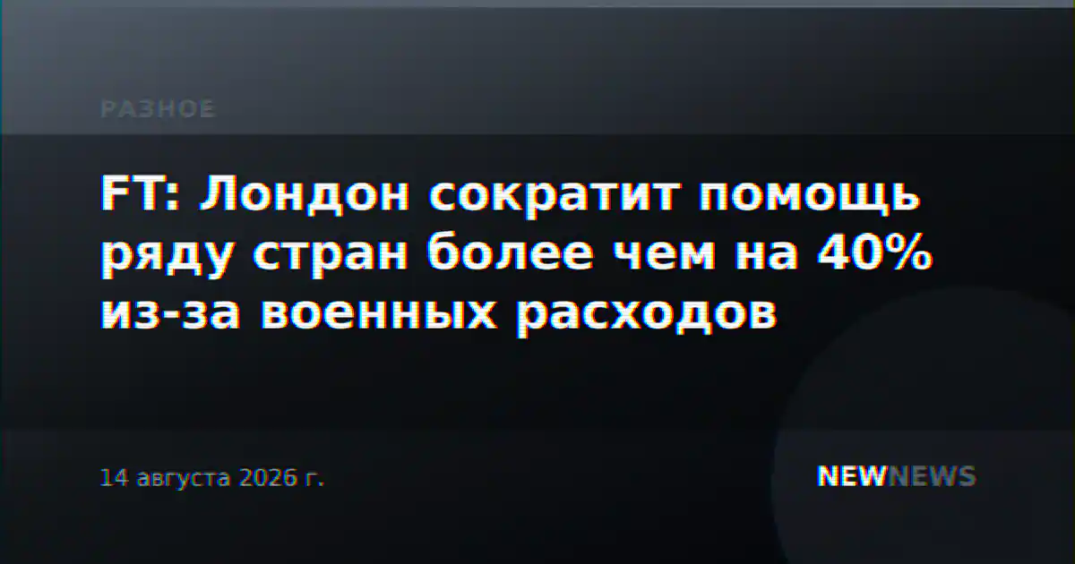 FT: Лондон сократит помощь ряду стран более чем на 40% из-за военных расходов