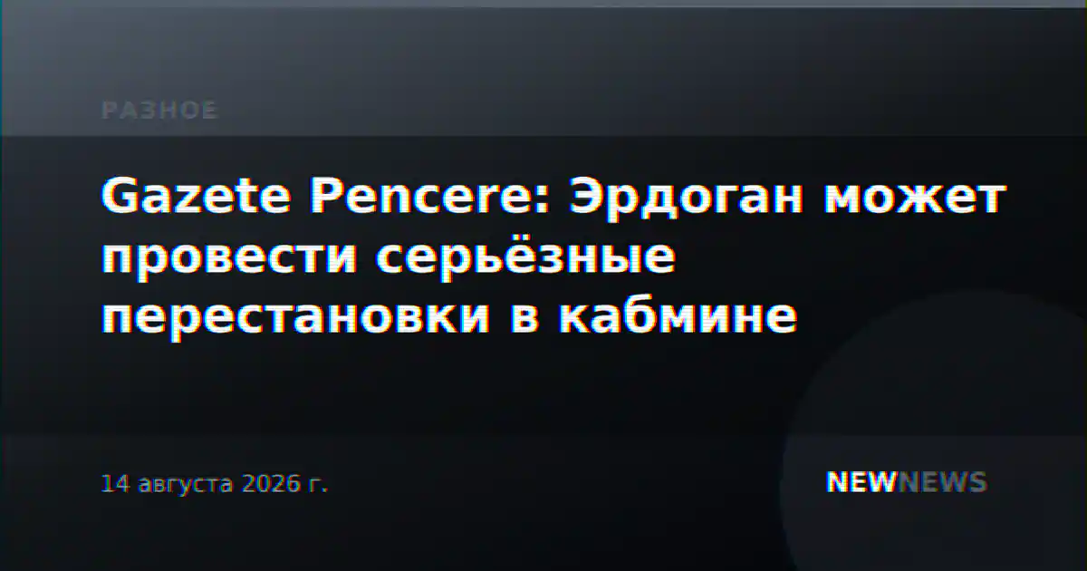 Gazete Pencere: Эрдоган может провести серьёзные перестановки в кабмине