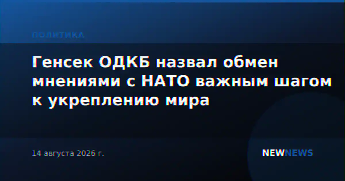 Генсек ОДКБ назвал обмен мнениями с НАТО важным шагом к укреплению мира