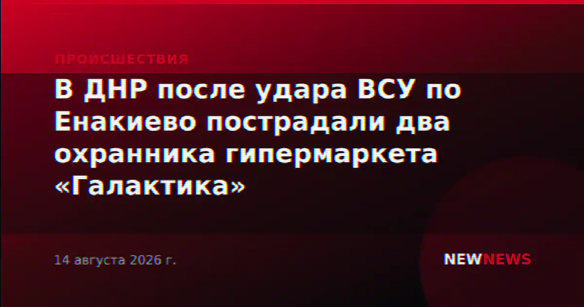 В ДНР после удара ВСУ по Енакиево пострадали два охранника гипермаркета «Галактика»