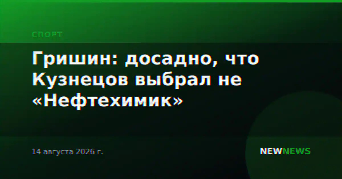 Гришин: досадно, что Кузнецов выбрал не «Нефтехимик»