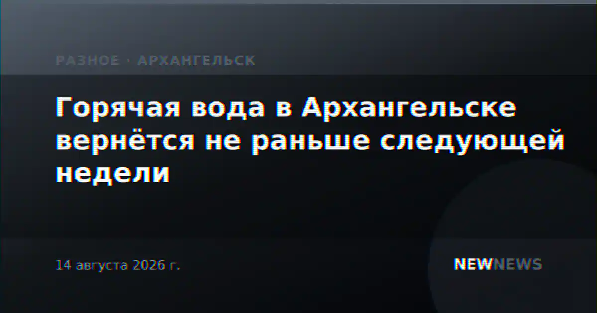 Горячая вода в Архангельске вернётся не раньше следующей недели