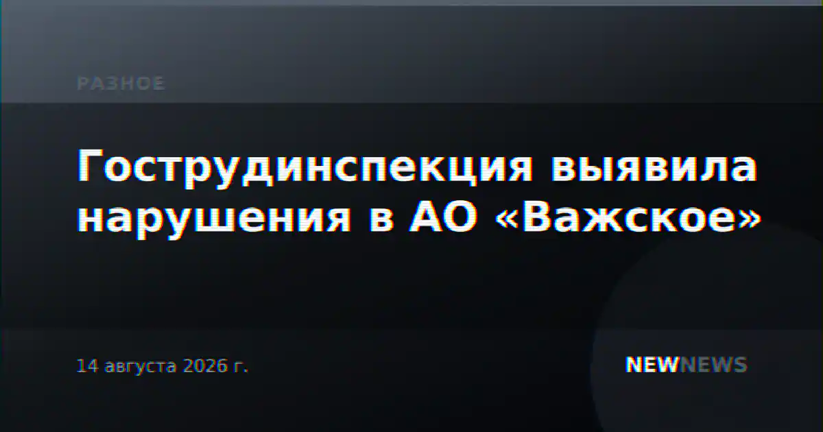 Гострудинспекция выявила нарушения в АО «Важское»