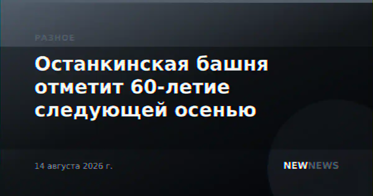 Останкинская башня отметит 60-летие следующей осенью