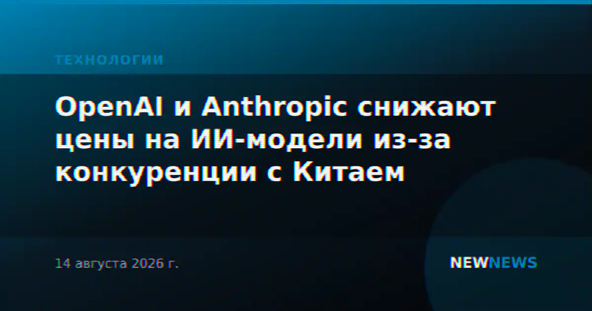 OpenAI и Anthropic снижают цены на ИИ-модели из-за конкуренции с Китаем