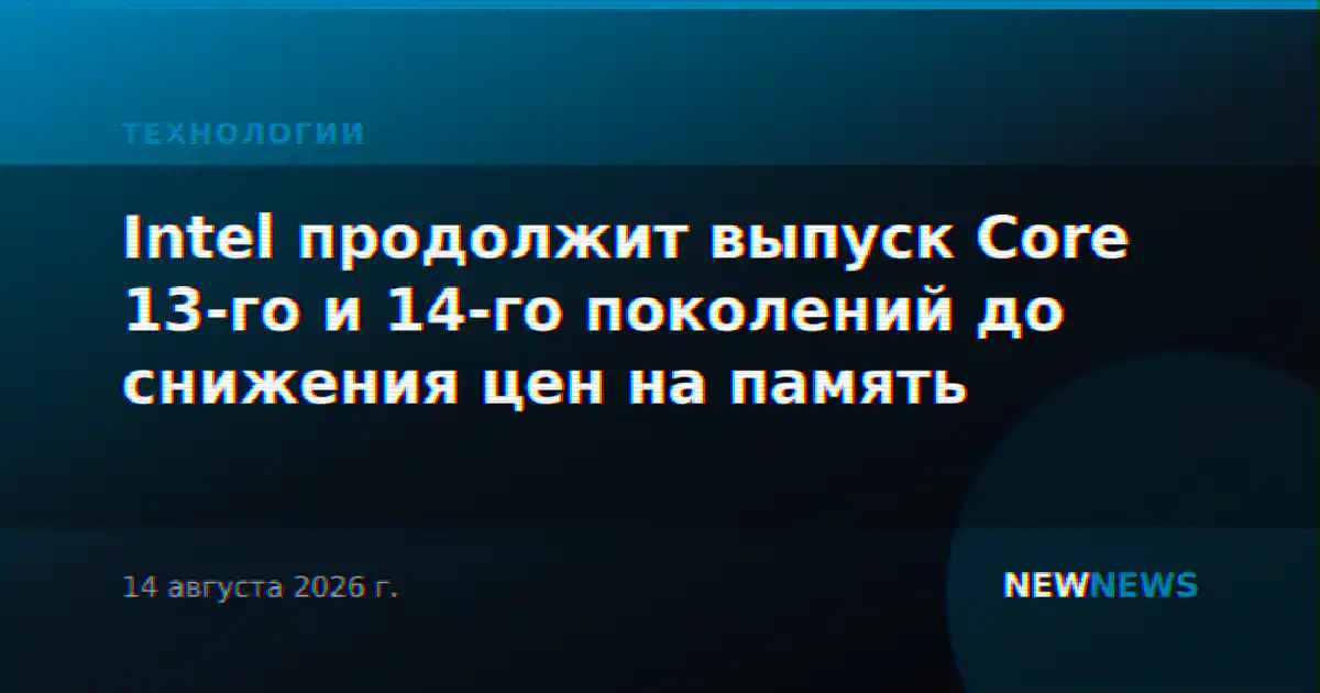 Intel продолжит выпуск Core 13-го и 14-го поколений до снижения цен на память