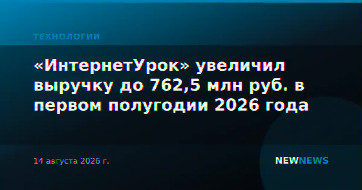 «ИнтернетУрок» увеличил выручку до 762,5 млн руб. в первом полугодии 2026 года