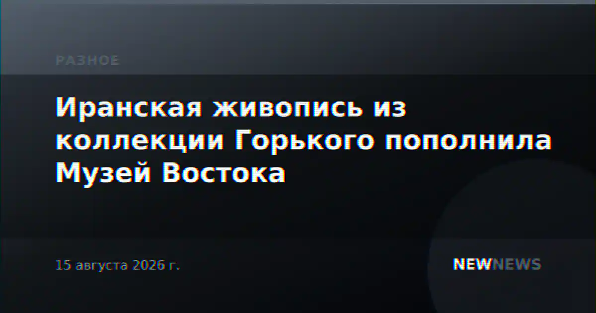 Иранская живопись из коллекции Горького пополнила Музей Востока