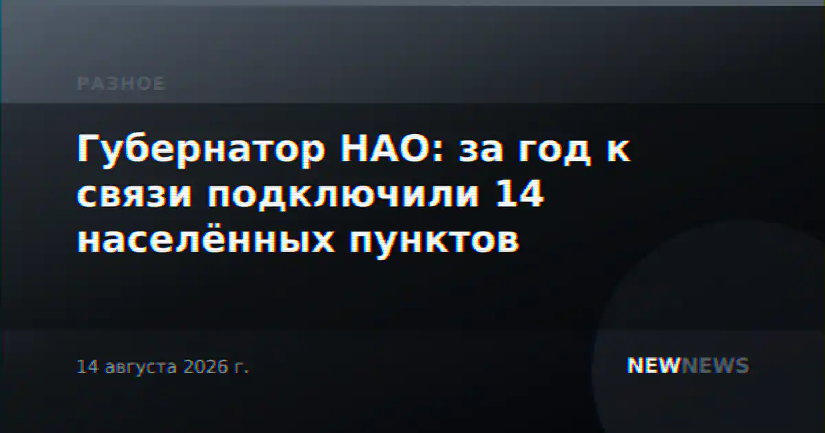 Губернатор НАО: за год к связи подключили 14 населённых пунктов