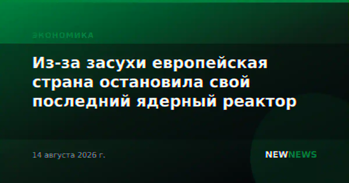 Из-за засухи европейская страна остановила свой последний ядерный реактор