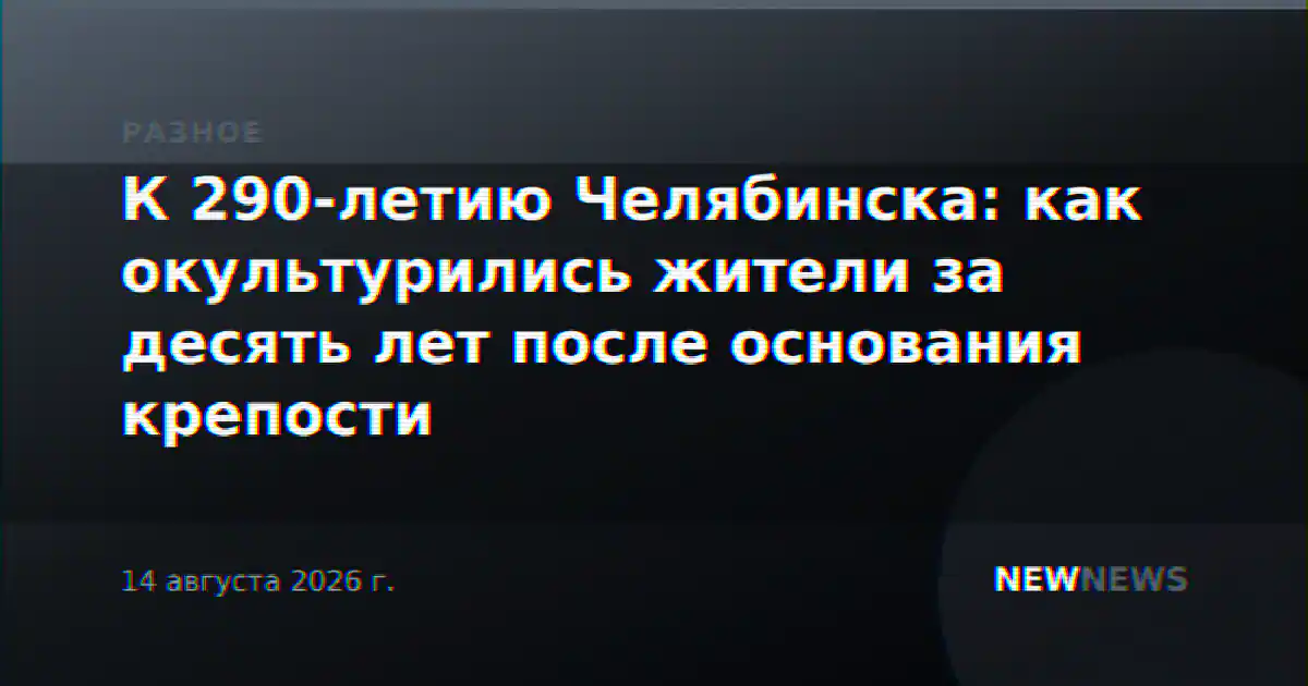 К 290-летию Челябинска: как окультурились жители за десять лет после основания крепости