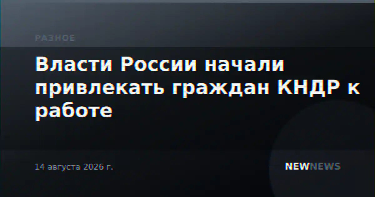 Власти России начали привлекать граждан КНДР к работе