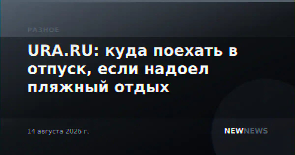 URA.RU: куда поехать в отпуск, если надоел пляжный отдых