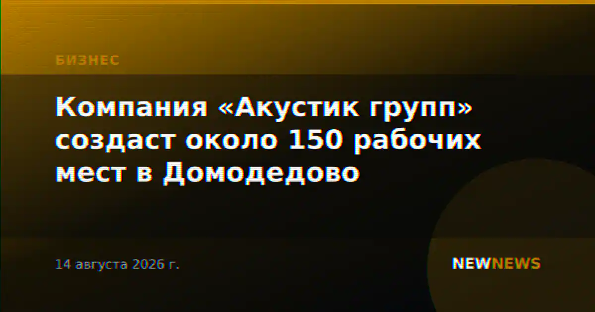 Компания «Акустик групп» создаст около 150 рабочих мест в Домодедово