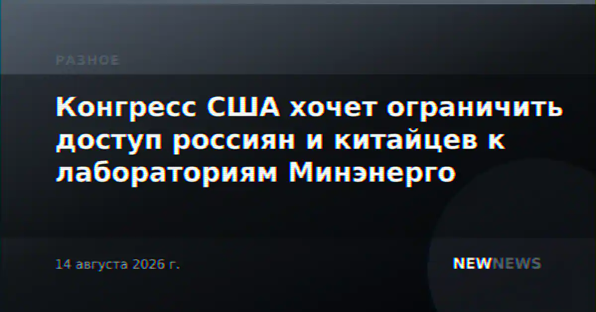 Конгресс США хочет ограничить доступ россиян и китайцев к лабораториям Минэнерго