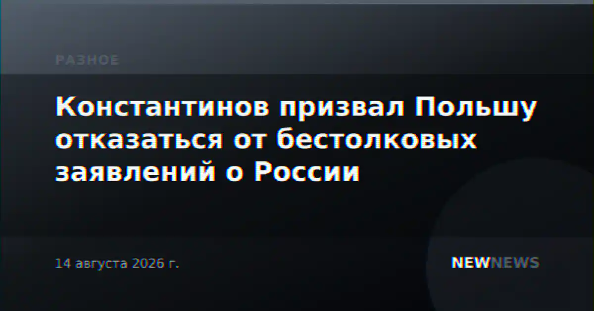 Константинов призвал Польшу отказаться от бестолковых заявлений о России