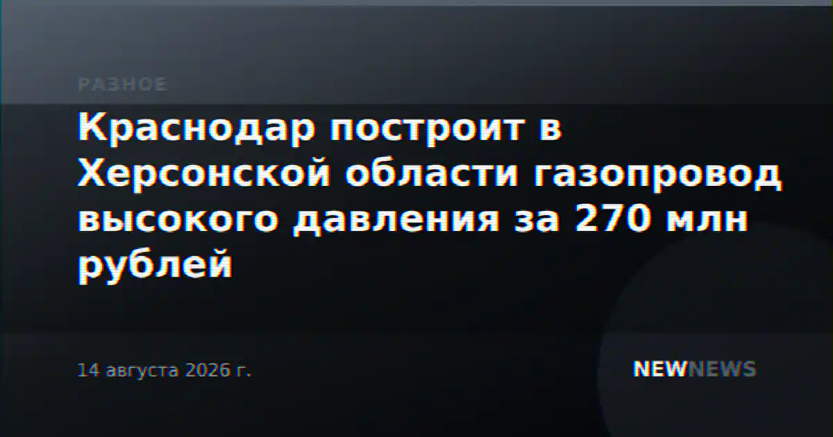 Краснодар построит в Херсонской области газопровод высокого давления за 270 млн рублей
